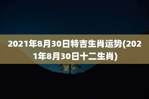2021年8月30日特吉生肖运势(2021年8月30日十二生肖)