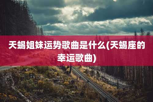 天蝎姐妹运势歌曲是什么(天蝎座的幸运歌曲)