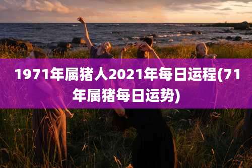 1971年属猪人2021年每日运程(71年属猪每日运势)