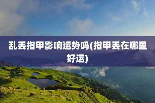 乱丢指甲影响运势吗(指甲丢在哪里好运)