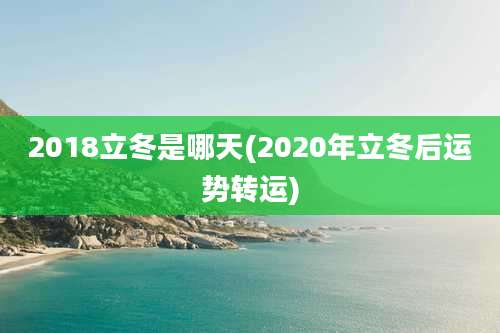 2018立冬是哪天(2020年立冬后运势转运)