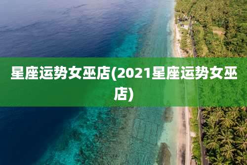 星座运势女巫店(2021星座运势女巫店)