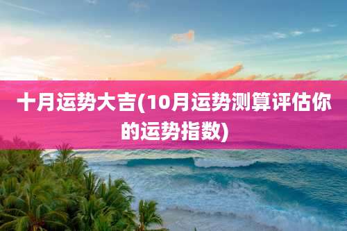 十月运势大吉(10月运势测算评估你的运势指数)