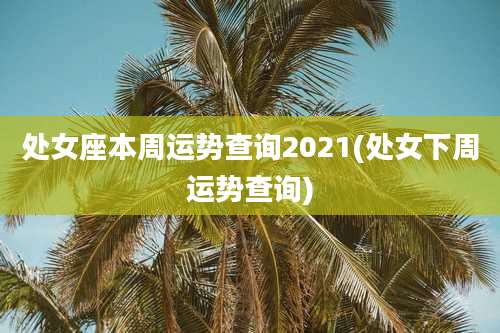处女座本周运势查询2021(处女下周运势查询)