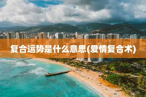 复合运势是什么意思(爱情复合术)