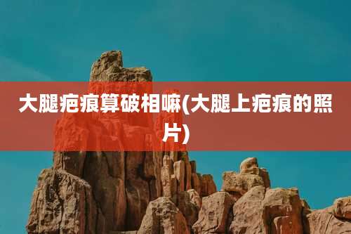 大腿疤痕算破相嘛(大腿上疤痕的照片)