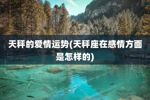 天秤的爱情运势(天秤座在感情方面是怎样的)