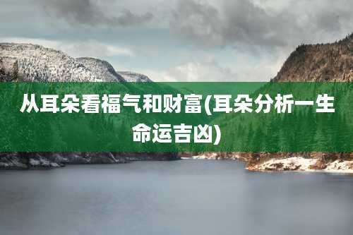 从耳朵看福气和财富(耳朵分析一生命运吉凶)