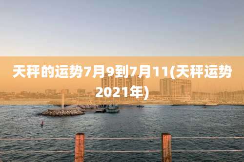 天秤的运势7月9到7月11(天秤运势2021年)