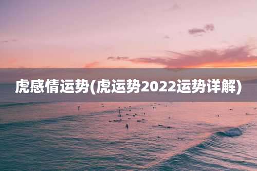 虎感情运势(虎运势2022运势详解)