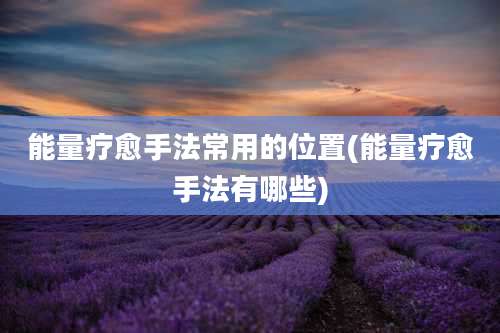 能量疗愈手法常用的位置(能量疗愈手法有哪些)