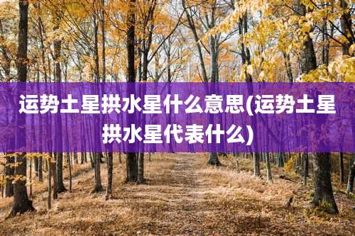 运势土星拱水星什么意思(运势土星拱水星代表什么)