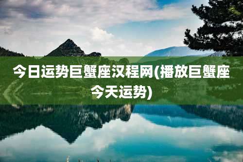 今日运势巨蟹座汉程网(播放巨蟹座今天运势)