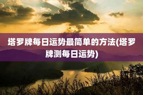 塔罗牌每日运势最简单的方法(塔罗牌测每日运势)