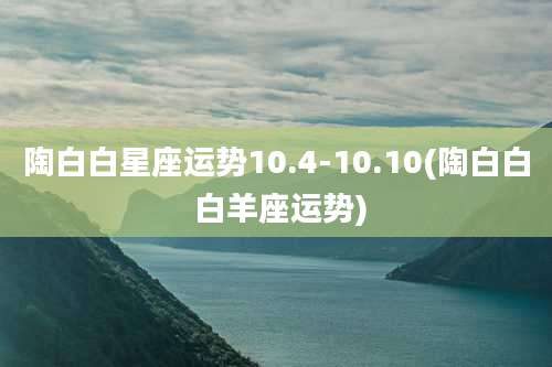 陶白白星座运势10.4-10.10(陶白白 白羊座运势)