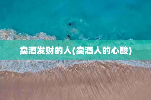 卖酒发财的人(卖酒人的心酸)