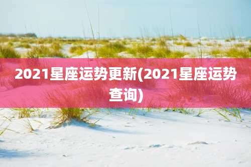 2021星座运势更新(2021星座运势查询)