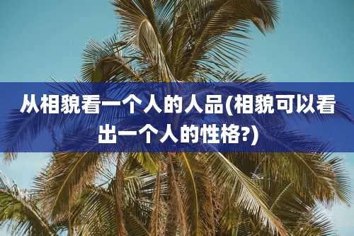从相貌看一个人的人品(相貌可以看出一个人的性格?)