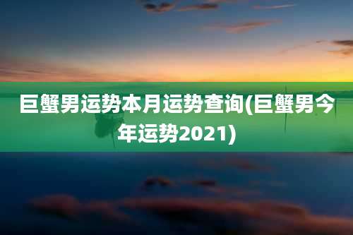 巨蟹男运势本月运势查询(巨蟹男今年运势2021)