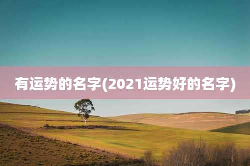 有运势的名字(2021运势好的名字)