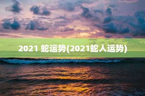 2021 蛇运势(2021蛇人运势)