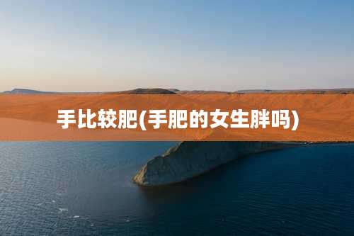 手比较肥(手肥的女生胖吗)