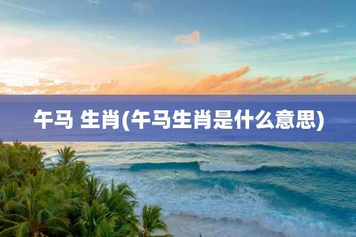 午马 生肖(午马生肖是什么意思)