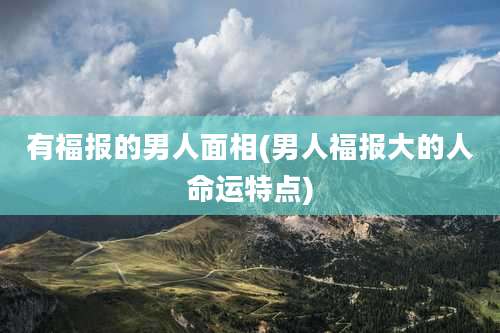 有福报的男人面相(男人福报大的人命运特点)