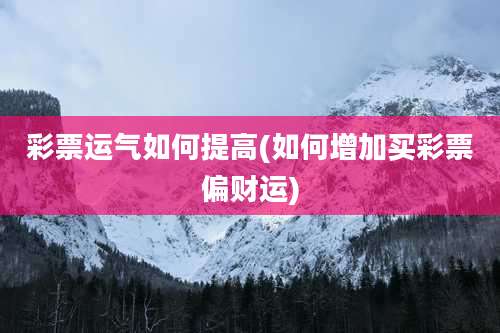彩票运气如何提高(如何增加买彩票偏财运)