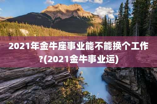 2021年金牛座事业能不能换个工作?(2021金牛事业运)