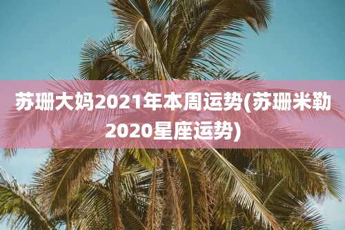 苏珊大妈2021年本周运势(苏珊米勒2020星座运势)