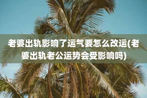 老婆出轨影响了运气要怎么改运(老婆出轨老公运势会受影响吗)