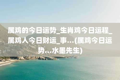 属鸡的今日运势_生肖鸡今日运程_属鸡人今日财运_事...(属鸡今日运势…水墨先生)
