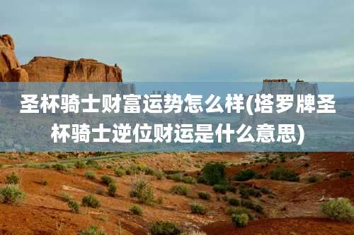 圣杯骑士财富运势怎么样(塔罗牌圣杯骑士逆位财运是什么意思)