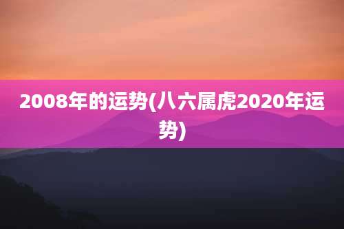 2008年的运势(八六属虎2020年运势)