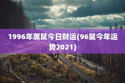 1996年属鼠今日财运(96鼠今年运势2021)