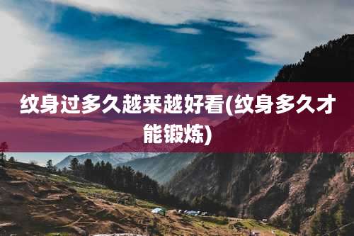 纹身过多久越来越好看(纹身多久才能锻炼)