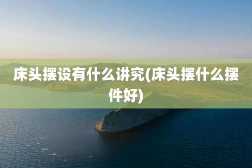 床头摆设有什么讲究(床头摆什么摆件好)