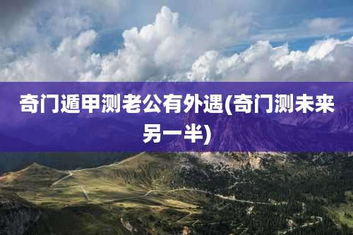 奇门遁甲测老公有外遇(奇门测未来另一半)