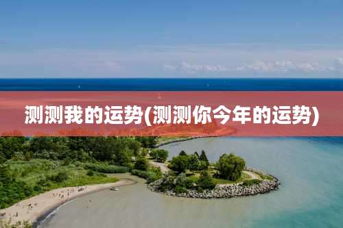 测测我的运势(测测你今年的运势)
