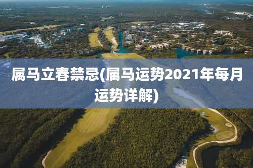 属马立春禁忌(属马运势2021年每月运势详解)