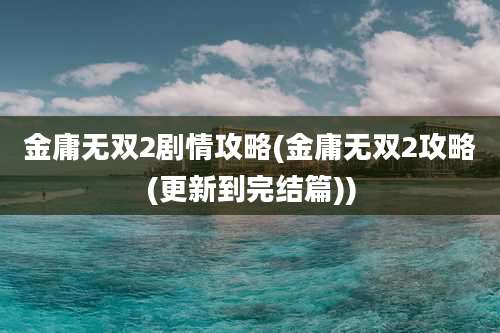 金庸无双2剧情攻略(金庸无双2攻略(更新到完结篇))
