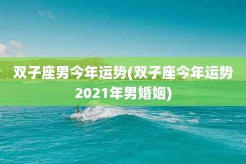双子座男今年运势(双子座今年运势2021年男婚姻)