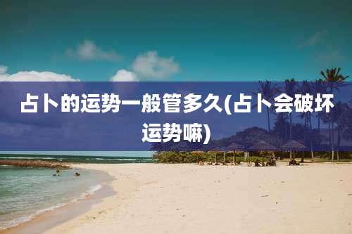 占卜的运势一般管多久(占卜会破坏运势嘛)