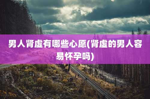 男人肾虚有哪些心愿(肾虚的男人容易怀孕吗)