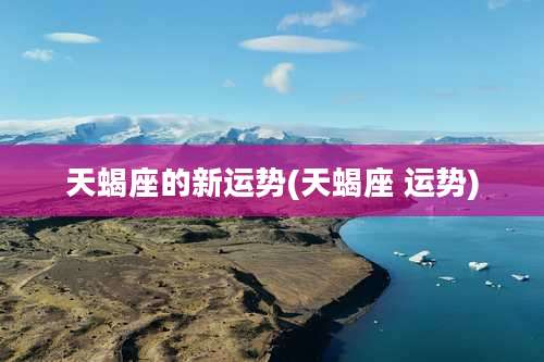 天蝎座的新运势(天蝎座 运势)