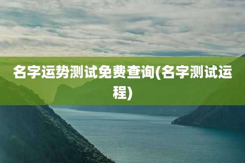 名字运势测试免费查询(名字测试运程)