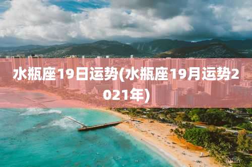 水瓶座19日运势(水瓶座19月运势2021年)