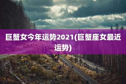 巨蟹女今年运势2021(巨蟹座女最近运势)