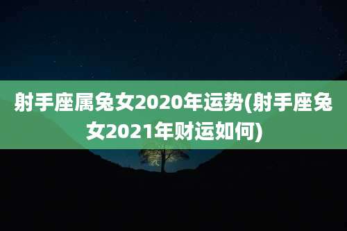 射手座属兔女2020年运势(射手座兔女2021年财运如何)